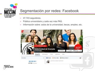 Segmentación por redes: Facebook
> 47.743 seguidores.
> Público universitario y cada vez más PAS.
> Información sobre: actos de la universidad, becas, empleo, etc.
 