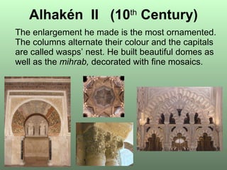 Alhakén  II  (10 th   Century) The enlargement he made is the most ornamented. The columns alternate their colour and the capitals are called wasps’ nest. He built beautiful domes as well as the  mihrab,  decorated with fine mosaics. 