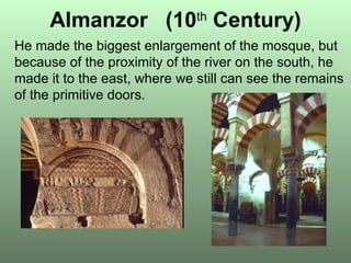 Almanzor   (10 th   Century) He made the biggest enlargement of the mosque, but because of the proximity of the river on the south, he made it to the east, where we still can see the remains of the primitive doors. 