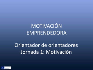 MOTIVACIÓN
EMPRENDEDORA
Orientador de orientadores
Jornada 1: Motivación
 