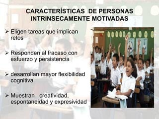 CARACTERÍSTICAS DE PERSONAS
         INTRINSECAMENTE MOTIVADAS

 Eligen tareas que implican
  retos

 Responden al fracaso con
  esfuerzo y persistencia

 desarrollan mayor flexibilidad
  cognitiva

 Muestran creatividad,
  espontaneidad y expresividad
 