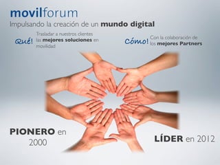 Impulsando la creación de un mundo digital	

         Trasladar a nuestros clientes 	

                                                      Con la colaboración de 	

 Qué!!   las mejores soluciones en
         movilidad	

                                             Cómo!!   los mejores Partners	

         	





PIONERO en
   2000	

                                             LÍDER en 2012	

 