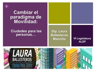 +
Cambiar el
paradigma de
Movilidad:
Ciudades para las
personas…

Dip. Laura
Ballesteros
Mancilla

VI Legislatura
ALDF

 