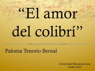 “El amor
del colibrí”
Paloma Tenorio Bernal
Universidad Iberoamericana
Otoño 2013

 