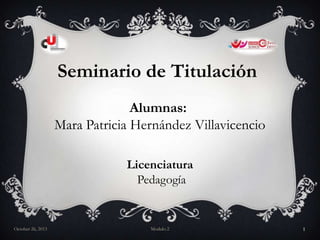 Seminario de Titulación
Alumnas:
Mara Patricia Hernández Villavicencio
Licenciatura
Pedagogía

October 26, 2013

Modulo 2

1

 