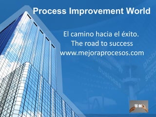Process Improvement World 
El camino hacia el éxito. 
The road to success 
www.mejoraprocesos.com 
 