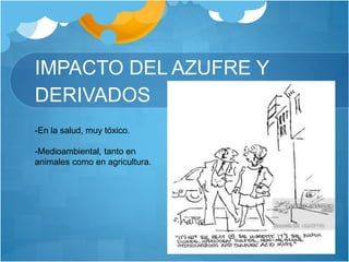 IMPACTO DEL AZUFRE Y
DERIVADOS
-En la salud, muy tóxico.
-Medioambiental, tanto en
animales como en agricultura.
 