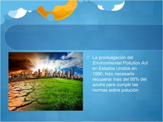La promulgación del
Environmental Pollution Act
en Estados Unidos en
1990, hizo necesario
recuperar más del 95% del
azufre para cumplir las
normas sobre polución
 