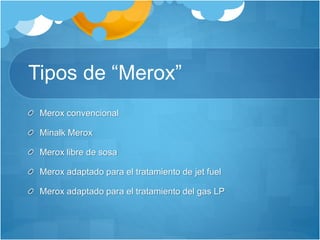 Tipos de “Merox”
Merox convencional
Minalk Merox
Merox libre de sosa
Merox adaptado para el tratamiento de jet fuel
Merox adaptado para el tratamiento del gas LP
 