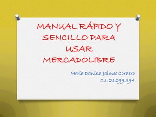 MANUAL RÁPIDO Y
 SENCILLO PARA
     USAR
 MERCADOLIBRE
      María Daniela Jaimes Cordero
                   C.I: 21.299.394
 