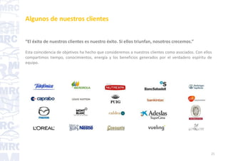 Algunos de nuestros clientes
“El éxito de nuestros clientes es nuestro éxito. Si ellos triunfan, nosotros crecemos.”
Esta coincidencia de objetivos ha hecho que consideremos a nuestros clientes como asociados. Con ellos
compartimos tiempo, conocimientos, energía y los beneficios generados por el verdadero espíritu de
equipo.
21
 