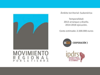 Ámbito territorial: Sudamérica
Temporalidad:
2013 arranque y diseño.
2014-2018 ejecución.
Costo estimado: 2.500.000 euros
 