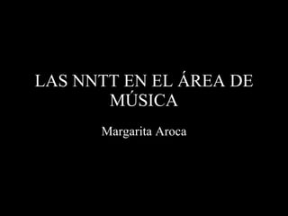 LAS NNTT EN EL ÁREA DE MÚSICA Margarita Aroca 