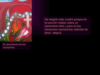 El cementerio de los corazones. He elegido este cuadro porque en la canción hablan sobre un cementerio feliz y para mi los corazones representan además de amor, alegría. 