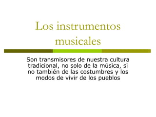 Los instrumentos 
musicales 
Son transmisores de nuestra cultura 
tradicional, no solo de la música, si 
no también de las...