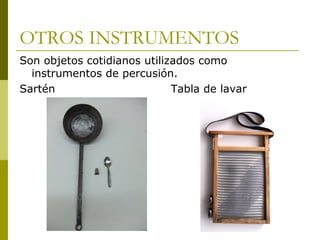 OTROS INSTRUMENTOS 
Son objetos cotidianos utilizados como 
instrumentos de percusión. 
Sartén Tabla de lavar 
 