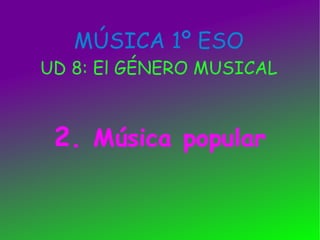 MÚSICA 1º ESO UD 8: El GÉNERO MUSICAL 2.  Música   popular 