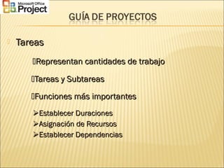  TareasTareas
Representan cantidades de trabajoRepresentan cantidades de trabajo
Tareas y SubtareasTareas y Subtareas
Funciones más importantesFunciones más importantes
Establecer DuracionesEstablecer Duraciones
Asignación de RecursosAsignación de Recursos
Establecer DependenciasEstablecer Dependencias
 