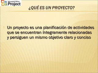 Un proyecto es una planificación de actividadesUn proyecto es una planificación de actividades
que se encuentran íntegramente relacionadasque se encuentran íntegramente relacionadas
y persiguen un mismo objetivo claro y concisoy persiguen un mismo objetivo claro y conciso
 