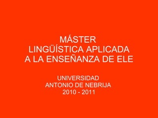 MÁSTER  LINGÜÍSTICA APLICADA A LA ENSEÑANZA DE ELE UNIVERSIDAD  ANTONIO DE NEBRIJA  2010 - 2011 