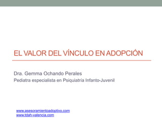 EL VALOR DEL VÍNCULO EN ADOPCIÓN
Dra. Gemma Ochando Perales
Pediatra especialista en Psiquiatría Infanto-Juvenil
www.asesoramientoadoptivo.com
www.tdah-valencia.com
 