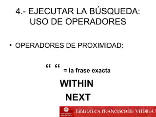 4.- EJECUTAR LA BÚSQUEDA:
USO DE OPERADORES
• OPERADORES DE PROXIMIDAD:
“ “ = la frase exacta
WITHIN
NEXT
 