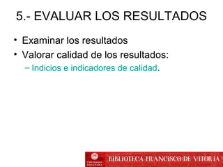 5.- EVALUAR LOS RESULTADOS
• Examinar los resultados
• Valorar calidad de los resultados:
– Indicios e indicadores de calidad.
 