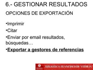 OPCIONES DE EXPORTACIÓN
•Imprimir
•Citar
•Enviar por email resultados,
búsquedas…
•Exportar a gestores de referencias
6.- GESTIONAR RESULTADOS
 