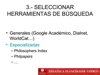3.- SELECCIONAR
HERRAMIENTAS DE BÚSQUEDA
• Generales (Google Académico, Dialnet,
WorldCat…)
• Especializadas
– Philosophers Index
– Philpapers
– …
 