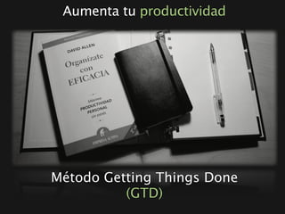 Aumenta tu productividad




Método Getting Things Done
          (GTD)
 