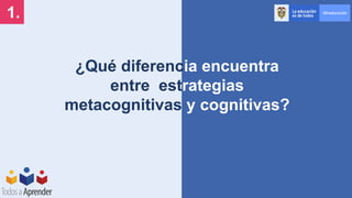 ¿Qué diferencia encuentra
entre estrategias
metacognitivas y cognitivas?
1.
 