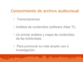 Conocimiento de archivo audiovisual Transcripciones. Análisis de contenidos (software Atlas Ti). Un primer análisis y mapa de contenidos de las entrevistas.  Para promover su más amplio uso e investigación. 
