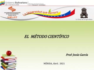 EL MÉTODO CIENTÍFICO
Prof: Jesús García
MÉRIDA, Abril. 2021
 