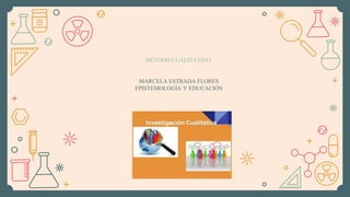 MÉTODO CUALITATIVO
MARCELA ESTRADA FLORES
EPISTEMOLOGÍA Y EDUCACIÓN
 