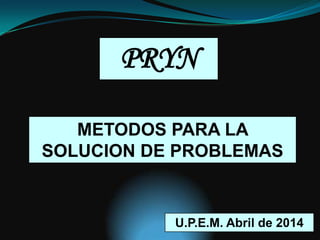 METODOS PARA LA
SOLUCION DE PROBLEMAS
PRYN
U.P.E.M. Abril de 2014
 