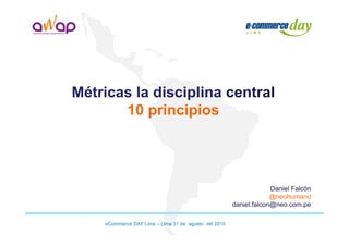 Métricas la disciplina central
       10 principios




                                                                   Daniel Falcón
                                                                   @neohumano
                                                      daniel.falcon@neo.com.pe

    eCommerce DAY Lima – Lima 31 de agosto del 2010
 
