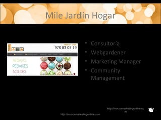 Mile Jardín Hogar
http://muccamarketingonline.com
http://muccamarketingonline.co
m
• Consultoría
• Webgardener
• Marketing Manager
• Community
Management
 
