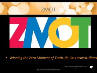 ZMOT
http://muccamarketingonline.com
http://muccamarketingonline.co
m
• Winning the Zero Moment of Truth, de Jim Lecinski, direct
 