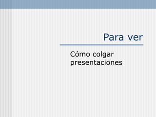 Para ver Cómo colgar presentaciones 
