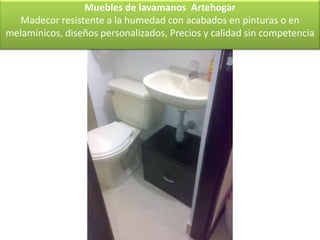 Muebles de lavamanos Artehogar
  Madecor resistente a la humedad con acabados en pinturas o en
melaminicos, diseños personalizados, Precios y calidad sin competencia
 