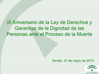 III Aniversario de la Ley de Derechos y
Garantías de la Dignidad de las
Personas ante el Proceso de la Muerte
Sevilla. 31 de mayo de 2013
 