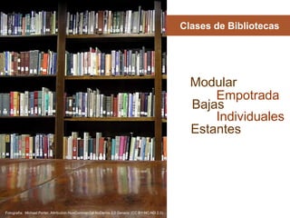 Clases de Bibliotecas 
Modular 
Empotrada 
Individuales 
Estantes 
Getty images 
Bajas 
Fotografía: Michael Porter. Attribution-NonCommercial-NoDerivs 2.0 Generic (CC BY-NC-ND 2.0) 
 