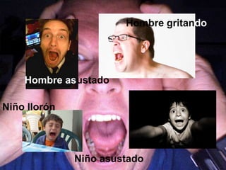 Hombre asustado 
Niño llorón 
Hombre gritando 
Niño asustado 
 
