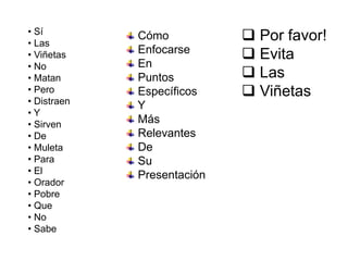 • Sí 
• Las 
• Viñetas 
• No 
• Matan 
• Pero 
• Distraen 
• Y 
• Sirven 
• De 
• Muleta 
• Para 
• El 
• Orador 
• Pobre 
• Que 
• No 
• Sabe 
Cómo 
Enfocarse 
En 
Puntos 
Específicos 
Y 
Más 
Relevantes 
De 
Su 
Presentación 
 Por favor! 
 Evita 
 Las 
 Viñetas 
 
