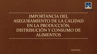 IMPORTANCIA DEL
ASEGURAMIENTO DE LA CALIDAD
EN LA PRODUCCIÓN,
DISTRIBUCIÓN Y CONSUMO DE
ALIMENTOS
13/03/2024
 