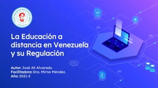 La Educación a
distancia en Venezuela
y su Regulación
Autor: José Ali Alvarado.
Facilitadora: Dra. Mirna Méndez.
Año: 2021-3
 