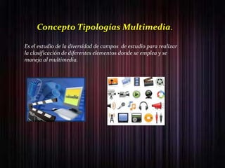 Concepto Tipologías Multimedia.

Es el estudio de la diversidad de campos de estudio para realizar
la clasificación de diferentes elementos donde se emplea y se
maneja al multimedia.
 