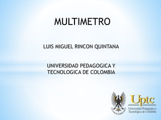 MULTIMETRO
LUIS MIGUEL RINCON QUINTANA
UNIVERSIDAD PEDAGOGICA Y
TECNOLOGICA DE COLOMBIA
 