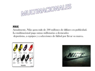 MULTINACIONALES NIKE Anualmente, Nike gasta más de 500 millones de dólares en publicidad. La multinacional paga sumas millonarias a destacados  deportistas, a equipos y a seleccionesde fútbol por llevar su marca. 