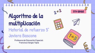 Algoritmo de la
multiplicación
Material de refuerzo 5°
Javiera Bascone
Profesora de Educación Especial:
Francisca Vargas Tapia
5TH GRADE
 